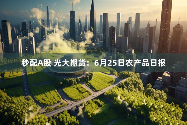 秒配A股 光大期货：6月25日农产品日报