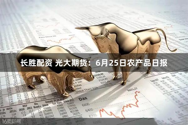 长胜配资 光大期货：6月25日农产品日报