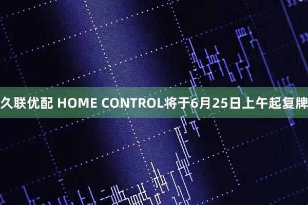 久联优配 HOME CONTROL将于6月25日上午起复牌