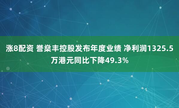 涨8配资 誉燊丰控股发布年度业绩 净利润1325.5万港元同比下降49.3%