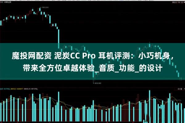 魔投网配资 泥炭CC Pro 耳机评测：小巧机身，带来全方位卓越体验_音质_功能_的设计