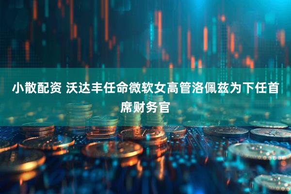 小散配资 沃达丰任命微软女高管洛佩兹为下任首席财务官