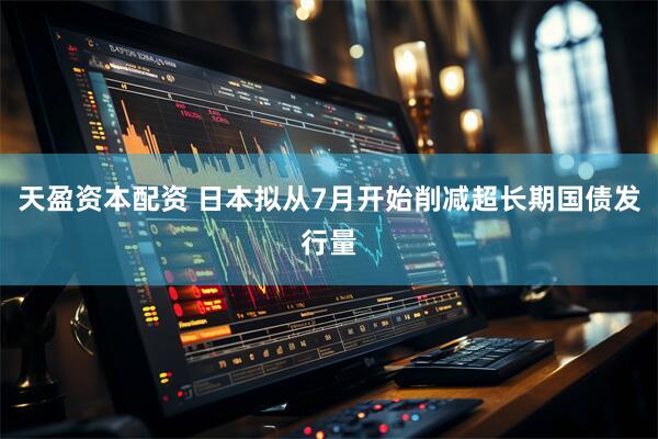 天盈资本配资 日本拟从7月开始削减超长期国债发行量