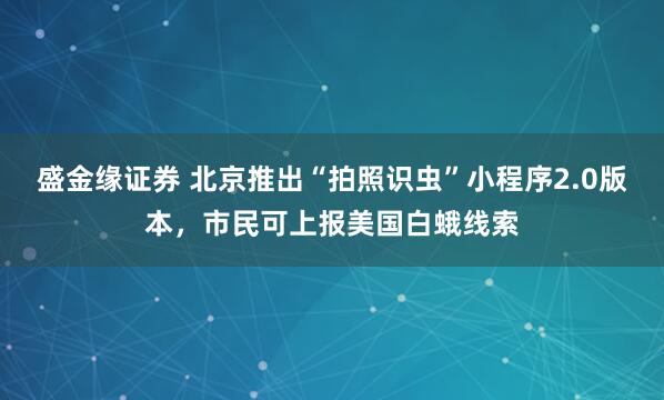 盛金缘证券 北京推出“拍照识虫”小程序2.0版本，市民可上报美国白蛾线索