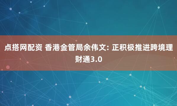 点搭网配资 香港金管局余伟文: 正积极推进跨境理财通3.0