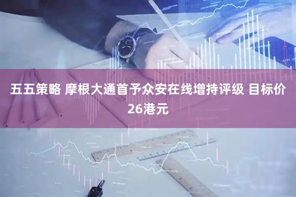 五五策略 摩根大通首予众安在线增持评级 目标价26港元