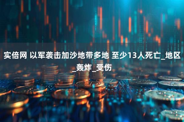 实倍网 以军袭击加沙地带多地 至少13人死亡_地区_轰炸_受伤