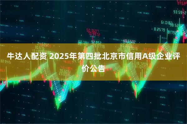 牛达人配资 2025年第四批北京市信用A级企业评价公告