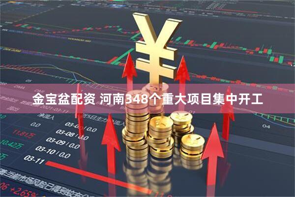 金宝盆配资 河南348个重大项目集中开工