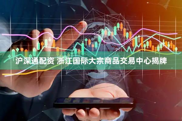 沪深通配资 浙江国际大宗商品交易中心揭牌