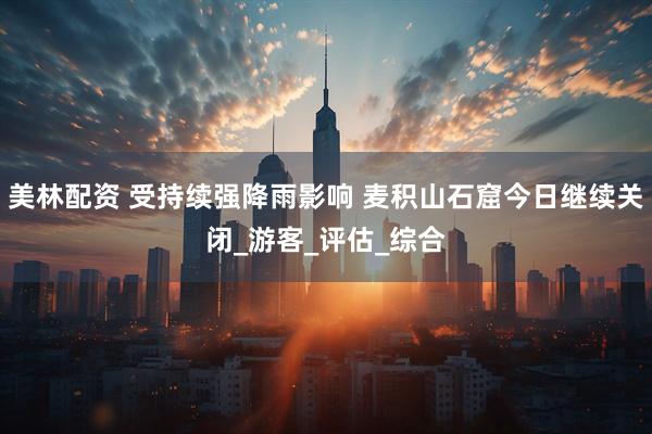 美林配资 受持续强降雨影响 麦积山石窟今日继续关闭_游客_评估_综合