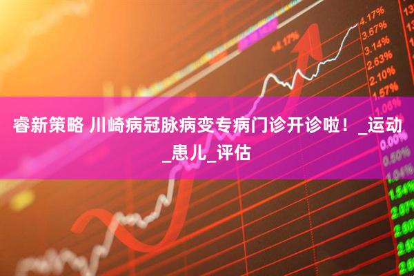 睿新策略 川崎病冠脉病变专病门诊开诊啦！_运动_患儿_评估