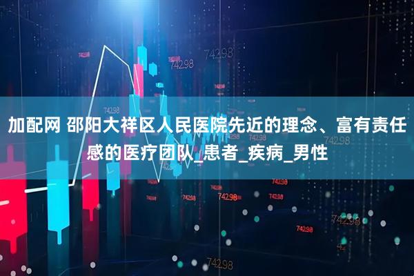 加配网 邵阳大祥区人民医院先近的理念、富有责任感的医疗团队_患者_疾病_男性