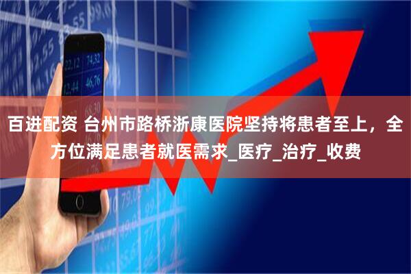 百进配资 台州市路桥浙康医院坚持将患者至上，全方位满足患者就医需求_医疗_治疗_收费