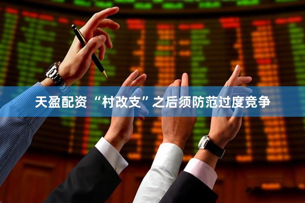 天盈配资 “村改支”之后须防范过度竞争