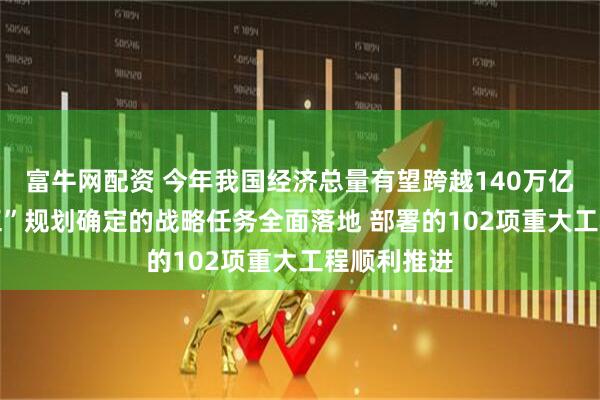 富牛网配资 今年我国经济总量有望跨越140万亿元 “十四五”规划确定的战略任务全面落地 部署的102项重大工程顺利推进