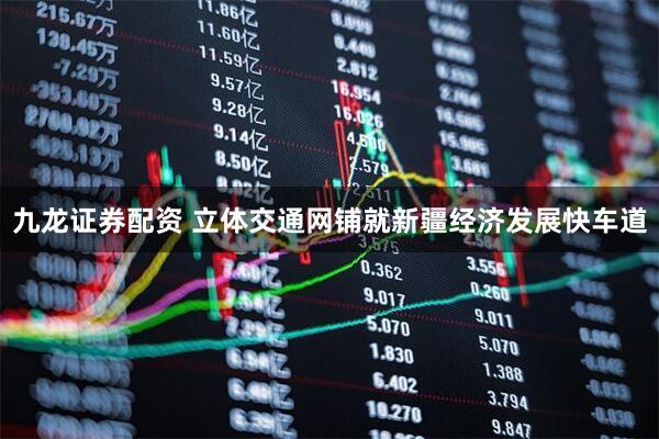 九龙证券配资 立体交通网铺就新疆经济发展快车道