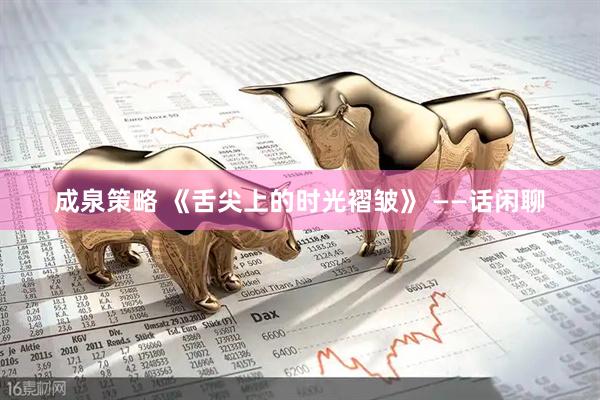 成泉策略 《舌尖上的时光褶皱》 ——话闲聊