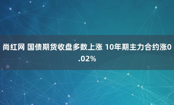 尚红网 国债期货收盘多数上涨 10年期主力合约涨0.02%