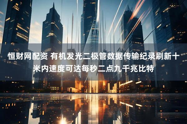 恒财网配资 有机发光二极管数据传输纪录刷新十米内速度可达每秒二点九千兆比特