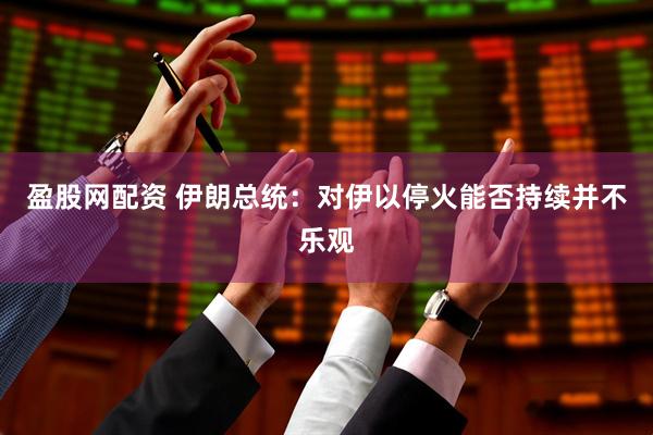 盈股网配资 伊朗总统：对伊以停火能否持续并不乐观