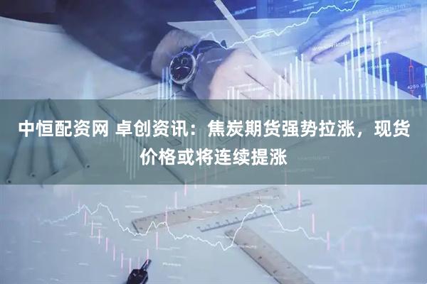 中恒配资网 卓创资讯：焦炭期货强势拉涨，现货价格或将连续提涨