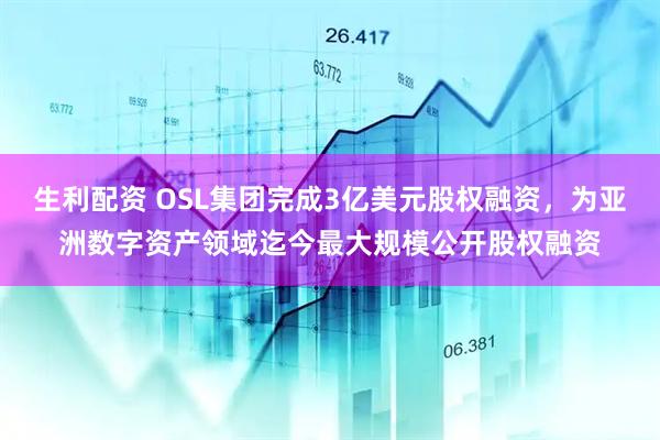 生利配资 OSL集团完成3亿美元股权融资，为亚洲数字资产领域迄今最大规模公开股权融资