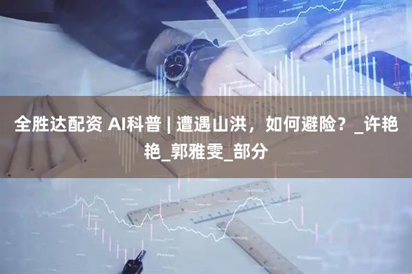 全胜达配资 AI科普 | 遭遇山洪，如何避险？_许艳艳_郭雅雯_部分