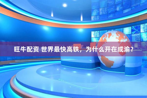 旺牛配资 世界最快高铁，为什么开在成渝？