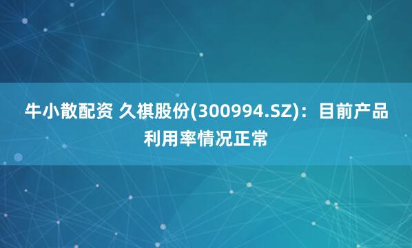 牛小散配资 久祺股份(300994.SZ)：目前产品利用率情况正常