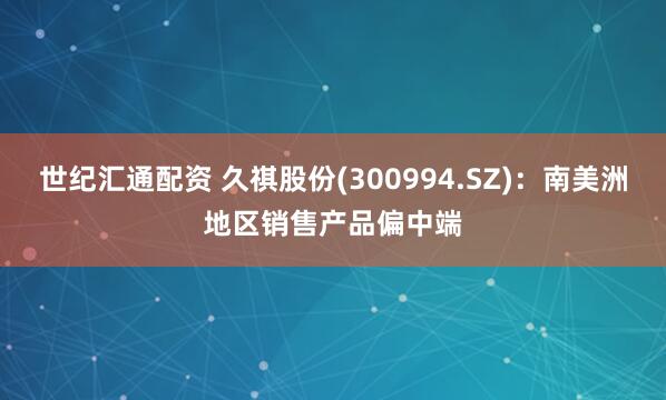 世纪汇通配资 久祺股份(300994.SZ)：南美洲地区销售产品偏中端