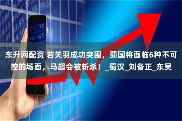 东升网配资 若关羽成功突围，蜀国将面临6种不可控的场面，马超会被斩杀！_蜀汉_刘备正_东吴