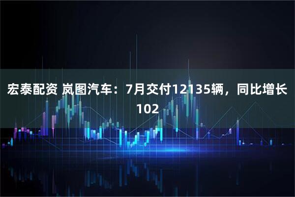 宏泰配资 岚图汽车：7月交付12135辆，同比增长102