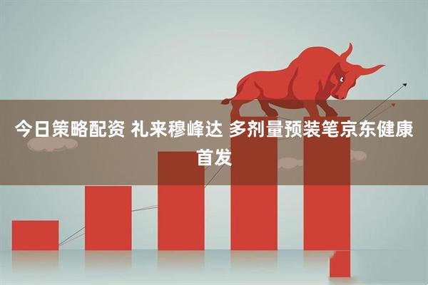 今日策略配资 礼来穆峰达 多剂量预装笔京东健康首发