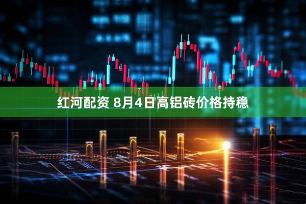 红河配资 8月4日高铝砖价格持稳