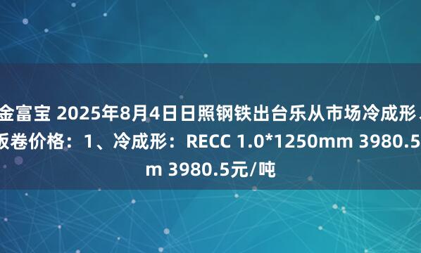 金富宝 2025年8月4日日照钢铁出台乐从市场冷成形、镀锌板卷价格：1、冷成形：RECC 1.0*1250mm 3980.5元/吨
