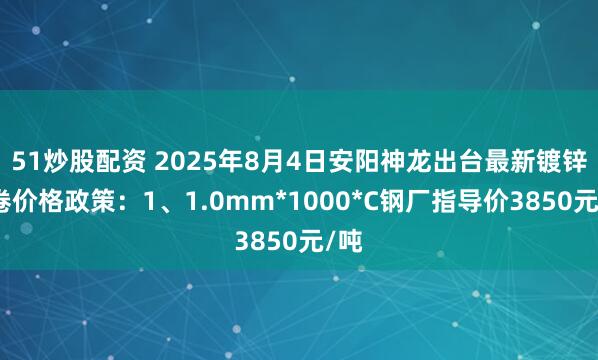 51炒股配资 2025年8月4日安阳神龙出台最新镀锌板卷价格政策：1、1.0mm*1000*C钢厂指导价3850元/吨