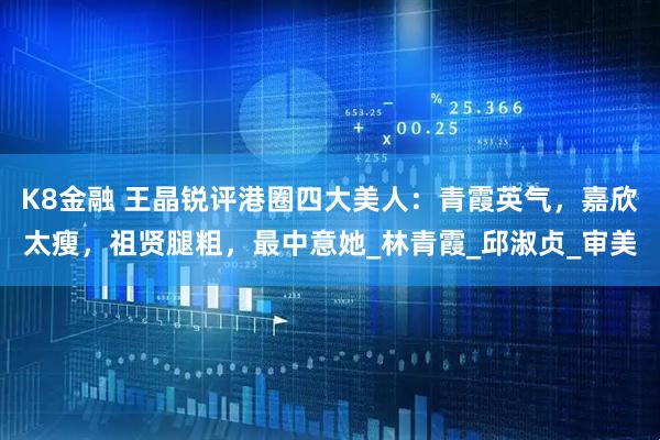 K8金融 王晶锐评港圈四大美人：青霞英气，嘉欣太瘦，祖贤腿粗，最中意她_林青霞_邱淑贞_审美