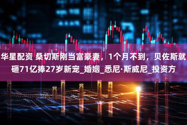 华星配资 桑切斯刚当富豪妻，1个月不到，贝佐斯就砸71亿捧27岁新宠_婚姻_悉尼·斯威尼_投资方