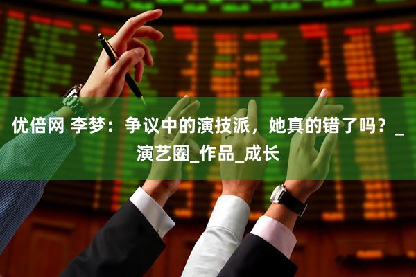 优倍网 李梦：争议中的演技派，她真的错了吗？_演艺圈_作品_成长