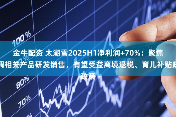 金牛配资 太湖雪2025H1净利润+70%：聚焦丝绸相关产品研发销售，有望受益离境退税、育儿补贴政策