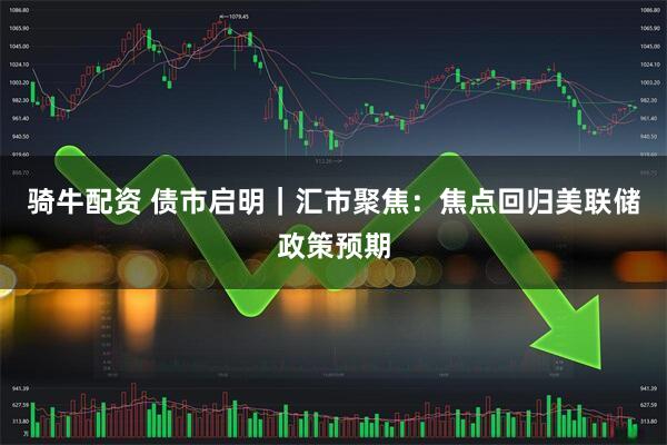 骑牛配资 债市启明｜汇市聚焦：焦点回归美联储政策预期