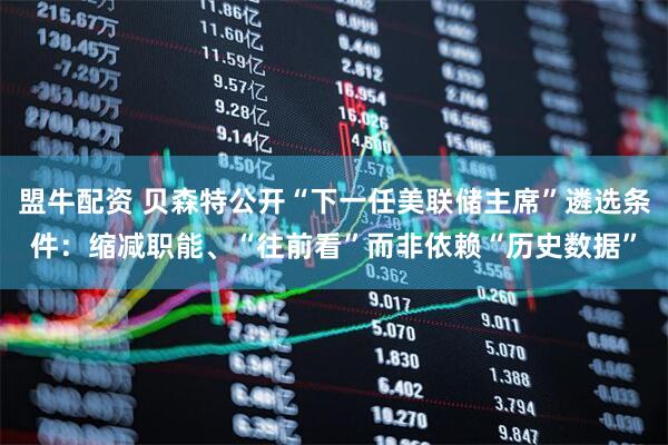 盟牛配资 贝森特公开“下一任美联储主席”遴选条件：缩减职能、“往前看”而非依赖“历史数据”
